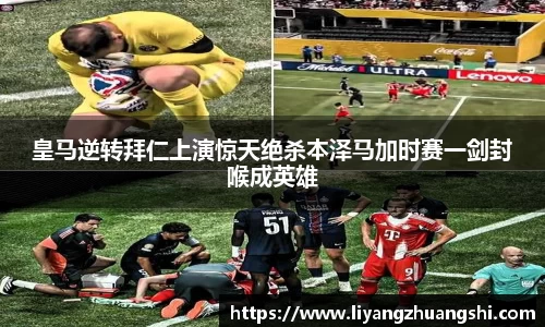 皇马逆转拜仁上演惊天绝杀本泽马加时赛一剑封喉成英雄