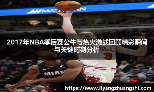 2017年NBA季后赛公牛与热火激战回顾精彩瞬间与关键时刻分析
