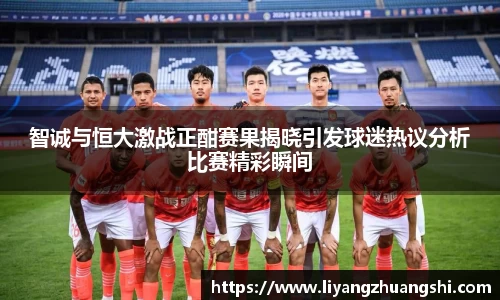 智诚与恒大激战正酣赛果揭晓引发球迷热议分析比赛精彩瞬间