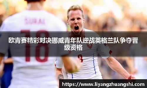 欧青赛精彩对决挪威青年队迎战英格兰队争夺晋级资格