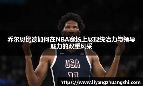 乔尔恩比德如何在NBA赛场上展现统治力与领导魅力的双重风采