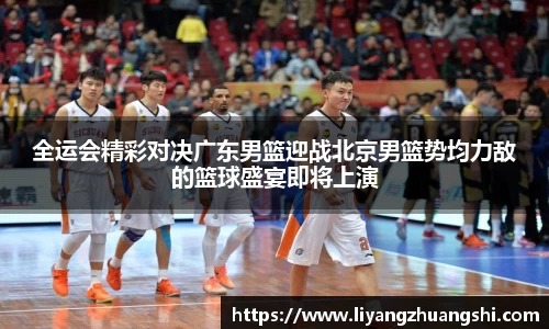 全运会精彩对决广东男篮迎战北京男篮势均力敌的篮球盛宴即将上演