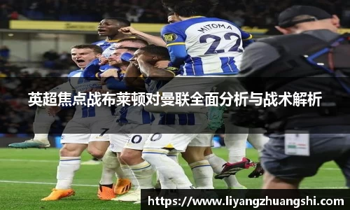 英超焦点战布莱顿对曼联全面分析与战术解析
