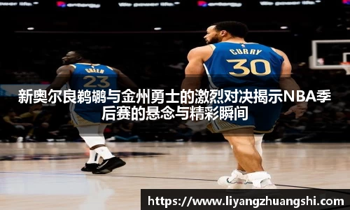 新奥尔良鹈鹕与金州勇士的激烈对决揭示NBA季后赛的悬念与精彩瞬间