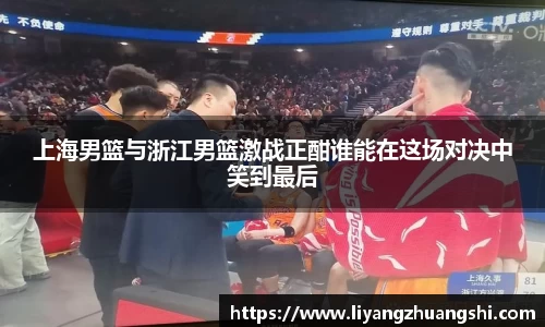 上海男篮与浙江男篮激战正酣谁能在这场对决中笑到最后