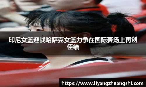 印尼女篮迎战哈萨克女篮力争在国际赛场上再创佳绩